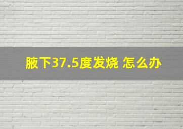 腋下37.5度发烧 怎么办